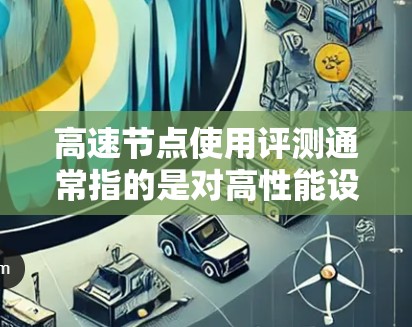 高速节点使用评测通常指的是对高性能设备（如处理器、GPU、网络带宽等）进行性能测试和评估，以比较其在不同场景下的表现。以下是一个详细的评测内容框架，供你参考