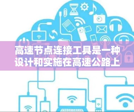 高速节点连接工具是一种设计和实施在高速公路上、高速铁路或高速公路上的特殊连接器，旨在确保车辆和数据在高流量条件下能够快速、稳定地连接。以下是对该工具的详细分析