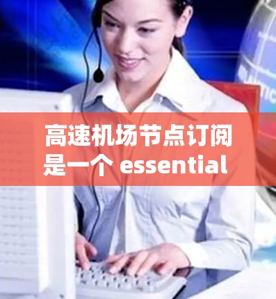 高速机场节点订阅是一个 essential 的管理步骤，确保机场高效运行和数据安全。以下是一个详细的订阅配置步骤指南，帮助您系统地执行这一过程