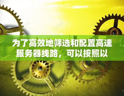 为了高效地筛选和配置高速服务器线路，可以按照以下步骤进行