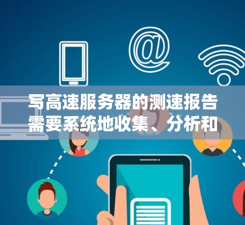 写高速服务器的测速报告需要系统地收集、分析和整理数据，以提供有价值的见解和建议。以下是一个结构清晰、内容详实的报告框架，帮助您完成任务