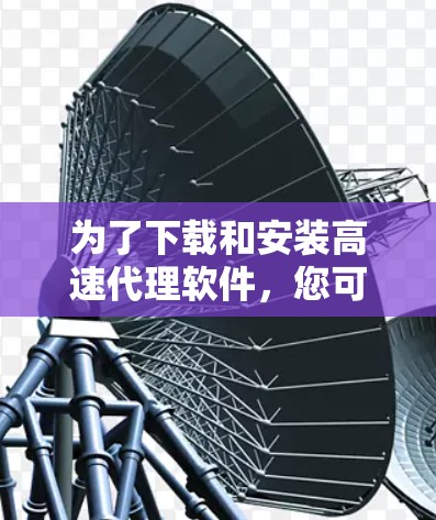 为了下载和安装高速代理软件，您可以按照以下步骤进行