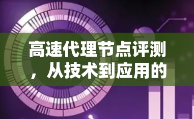 高速代理节点评测，从技术到应用的全面解析
