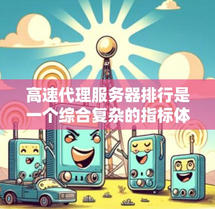高速代理服务器排行是一个综合复杂的指标体系，旨在评估服务器在处理请求时的效率和性能。以下是对高速代理服务器排行的详细分析