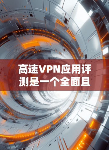 高速VPN应用评测是一个全面且深入的分析过程，旨在帮助用户了解各种高速VPN应用的优缺点，并做出明智的选择。以下是一个结构化的评价，帮助您全面理解这些应用