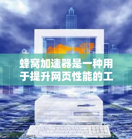 蜂窝加速器是一种用于提升网页性能的工具，通过优化缓存、文件压缩和缓存缓存等方式，帮助用户更快访问网页内容。以下是对蜂窝加速器账号的全面介绍和解答