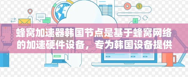 蜂窝加速器韩国节点是基于蜂窝网络的加速硬件设备，专为韩国设备提供数据传输优化服务。以下是关于蜂窝加速器韩国节点的详细分析