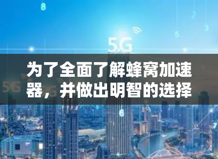 为了全面了解蜂窝加速器，并做出明智的选择，以下是详细的总结