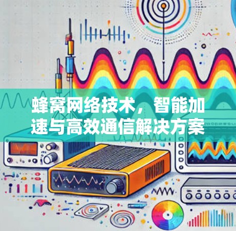 蜂窝网络技术，智能加速与高效通信解决方案