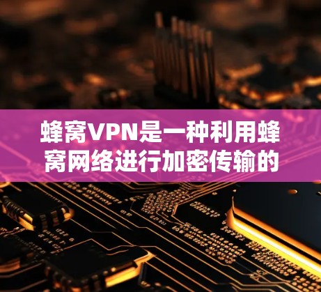 蜂窝VPN是一种利用蜂窝网络进行加密传输的技术，旨在提供安全而高效的网络连接。以下是关于蜂窝VPN的详细解释