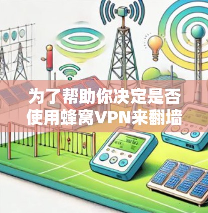 为了帮助你决定是否使用蜂窝VPN来翻墙，以下是一些关键点和建议
