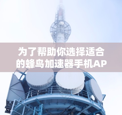 为了帮助你选择适合的蜂鸟加速器手机APP，以下是详细的步骤和信息