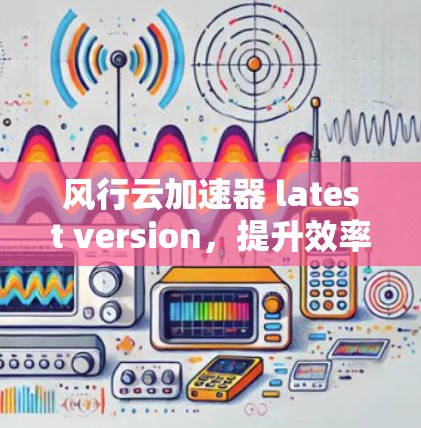 风行云加速器 latest version，提升效率，加速Web游戏