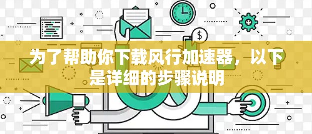 为了帮助你下载风行加速器，以下是详细的步骤说明
