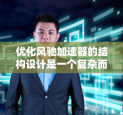 优化风驰加速器的结构设计是一个复杂而重要的课题，涉及多个环节的优化。以下是对该问题的总结和优化建议