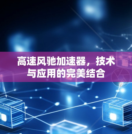 高速风驰加速器，技术与应用的完美结合