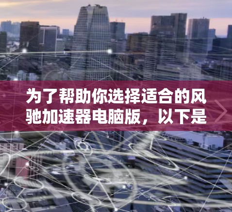 为了帮助你选择适合的风驰加速器电脑版，以下是根据你需求和考虑因素的详细分析