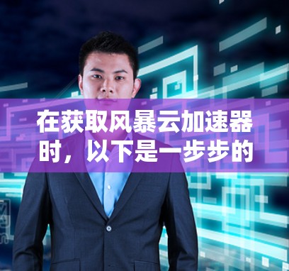 在获取风暴云加速器时，以下是一步步的步骤说明