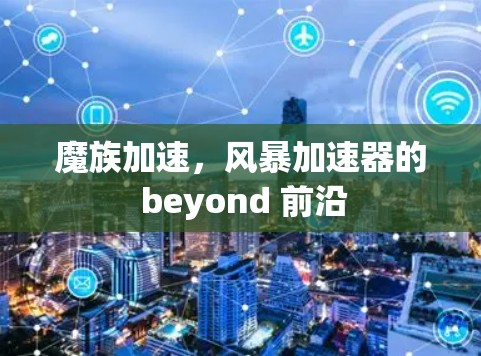 魔族加速，风暴加速器的 beyond 前沿