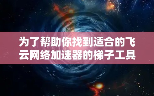 为了帮助你找到适合的飞云网络加速器的梯子工具，以下是一个综合的指南，涵盖主要功能、使用方法以及注意事项