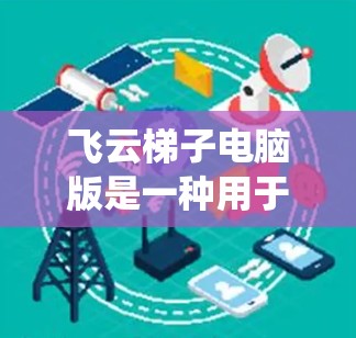 飞云梯子电脑版是一种用于管理用户和系统资源的软件，通常适用于企业、个人或任何需要管理计算机资源的场景。以下是对该软件的详细分析