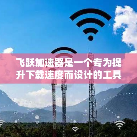 飞跃加速器是一个专为提升下载速度而设计的工具，支持多种操作系统。以下是使用飞跃加速器的步骤说明