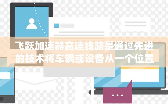 飞跃加速器高速线路是通过先进的技术将车辆或设备从一个位置快速移动到另一个位置的系统。以下是对该概念的详细分析