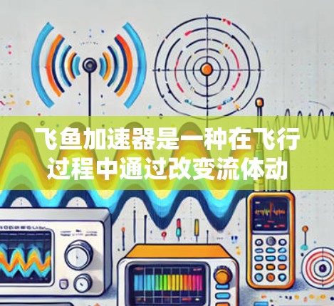 飞鱼加速器是一种在飞行过程中通过改变流体动力学特性来加速飞行器的技术，尤其是在高速度下工作的情况下。这种加速方式通常利用流体的流动特性，如速度梯度、压差等，来实现加速效果