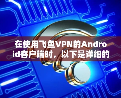 在使用飞鱼VPN的Android客户端时，以下是详细的步骤和注意事项