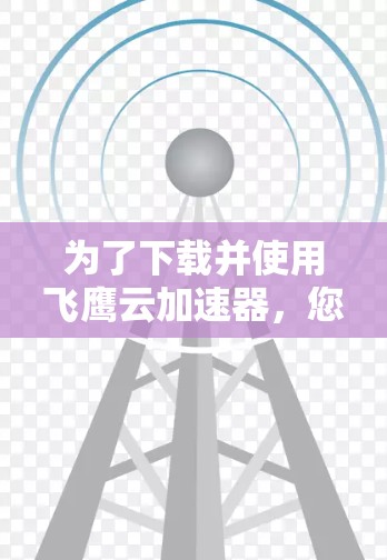 为了下载并使用飞鹰云加速器，您可以按照以下步骤进行