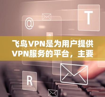 飞鸟VPN是为用户提供VPN服务的平台，主要功能包括数据加密、服务器管理、数据流量控制和用户数据保护。以下是详细的步骤和建议，帮助您安全地使用飞鸟VPN