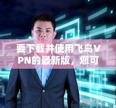 要下载并使用飞鸟VPN的最新版，您可以按照以下步骤操作