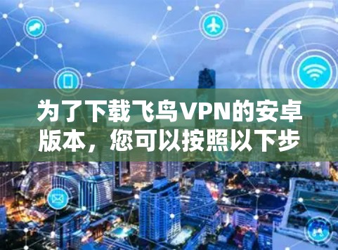为了下载飞鸟VPN的安卓版本，您可以按照以下步骤操作