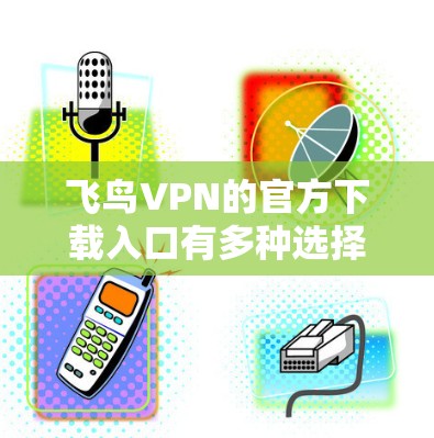 飞鸟VPN的官方下载入口有多种选择，以下是一些常见途径