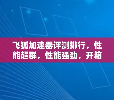 飞狐加速器评测排行，性能超群，性能强劲，开箱即体验！