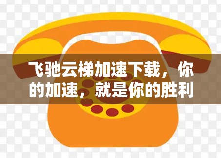 飞驰云梯加速下载，你的加速，就是你的胜利！