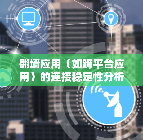 翻墙应用（如跨平台应用）的连接稳定性分析是确保其稳定性和用户体验的重要环节。以下是一些关键点和步骤，帮助你进行分析