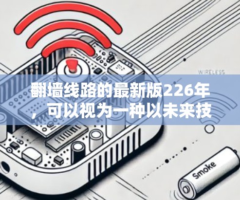 翻墙线路的最新版226年，可以视为一种以未来技术为驱动的网络基础设施，旨在构建更具安全性和高效性的网络架构。以下是对这一领域的详细分析