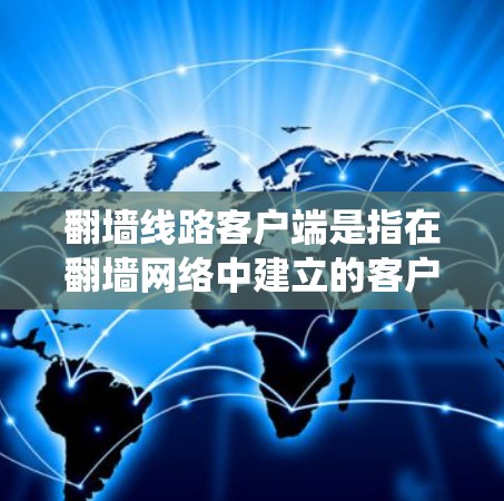 翻墙线路客户端是指在翻墙网络中建立的客户端系统，用于运行应用程序或软件，以访问或管理翻墙网络中的资源。翻墙网络通常用于阻止未经授权的访问，例如加密网络、HTTP翻墙、HTTPS翻墙等