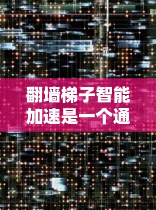 翻墙梯子智能加速是一个通过优化网页服务器访问顺序和提升整体访问效率的技术，结合智能算法和大数据分析。以下是其技术实现和相关技术点的详细说明