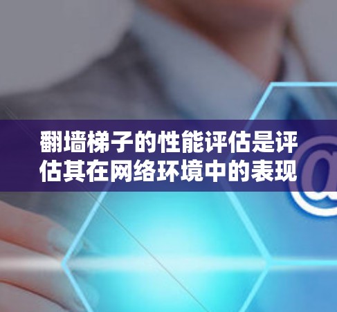 翻墙梯子的性能评估是评估其在网络环境中的表现和功能是否符合用户需求的关键环节。以下是对翻墙梯子性能评估的详细分析