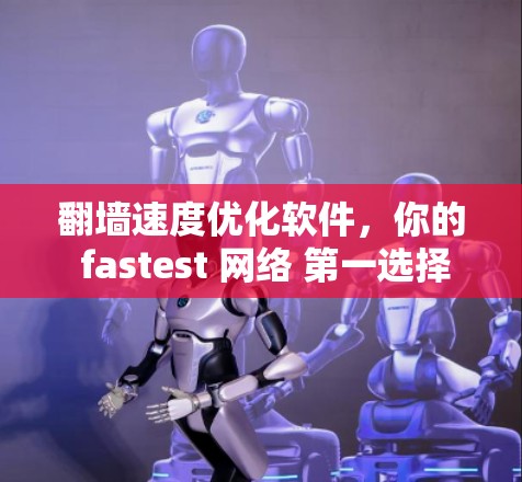 翻墙速度优化软件，你的 fastest 网络 第一选择
