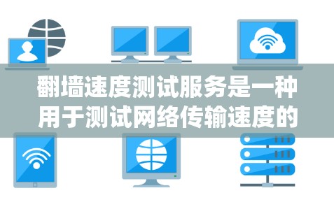 翻墙速度测试服务是一种用于测试网络传输速度的工具，通常在特定的网络环境中运行，以帮助用户或系统了解其网络性能、防火墙设置或文件传输速度等。以下是对该服务的详细说明