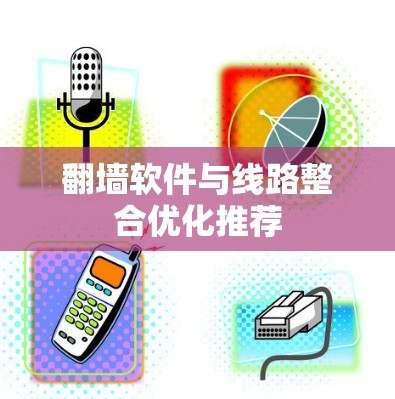 翻墙软件与线路整合优化推荐