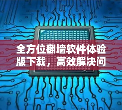 全方位翻墙软件体验版下载，高效解决问题的贴心选择