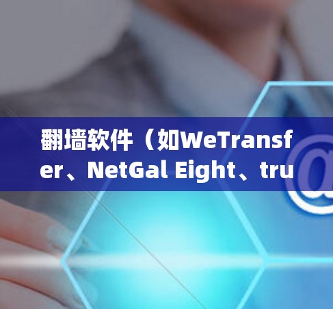 翻墙软件（如WeTransfer、NetGal Eight、trust网等）的优化是提升下载速度的关键。以下是一些常见的优化方法和教程，帮助您优化翻墙软件的性能