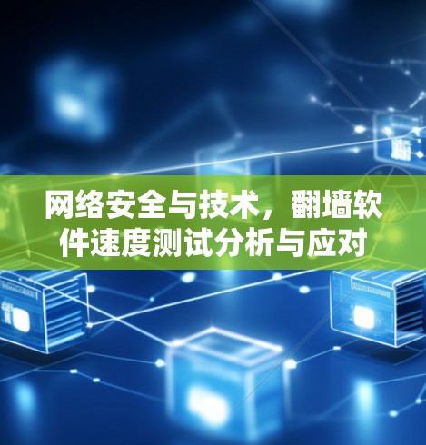 网络安全与技术，翻墙软件速度测试分析与应对策略
