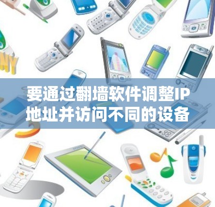 要通过翻墙软件调整IP地址并访问不同的设备，可以按照以下步骤操作