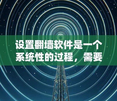 设置翻墙软件是一个系统性的过程，需要综合考虑多个因素。以下是详细的步骤指南