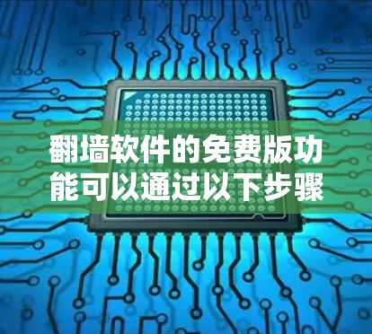 翻墙软件的免费版功能可以通过以下步骤和功能来了解